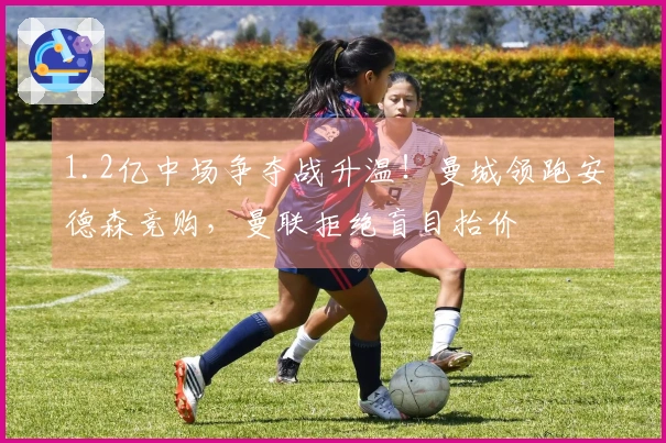 1.2亿中场争夺战升温！曼城领跑安德森竞购，曼联拒绝盲目抬价