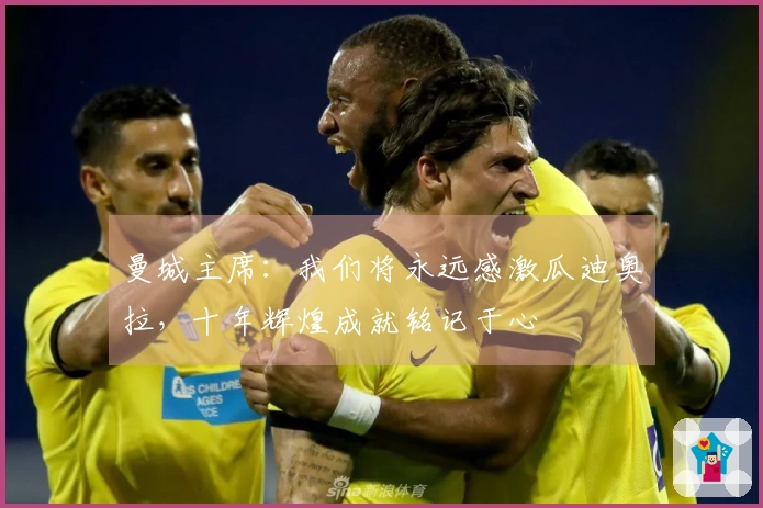曼城主席：我们将永远感激瓜迪奥拉，十年辉煌成就铭记于心
